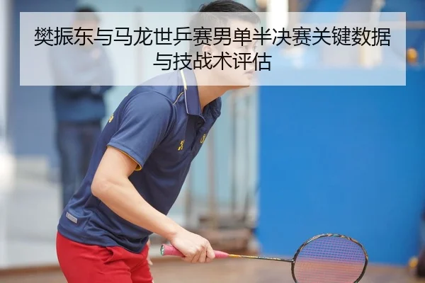 樊振东与马龙世乒赛男单半决赛关键数据与技战术评估